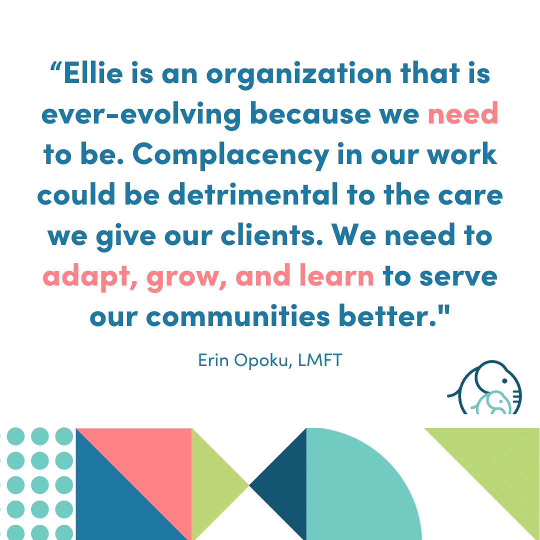An infographic that says: "Ellie is an organization that is ever-evolving because we need to be. Complacency in our work can be detrimental to the care we provide for our clients. we need to adapt, grow, and learn to serve our communities better."  Erin Opoku, LMFT
