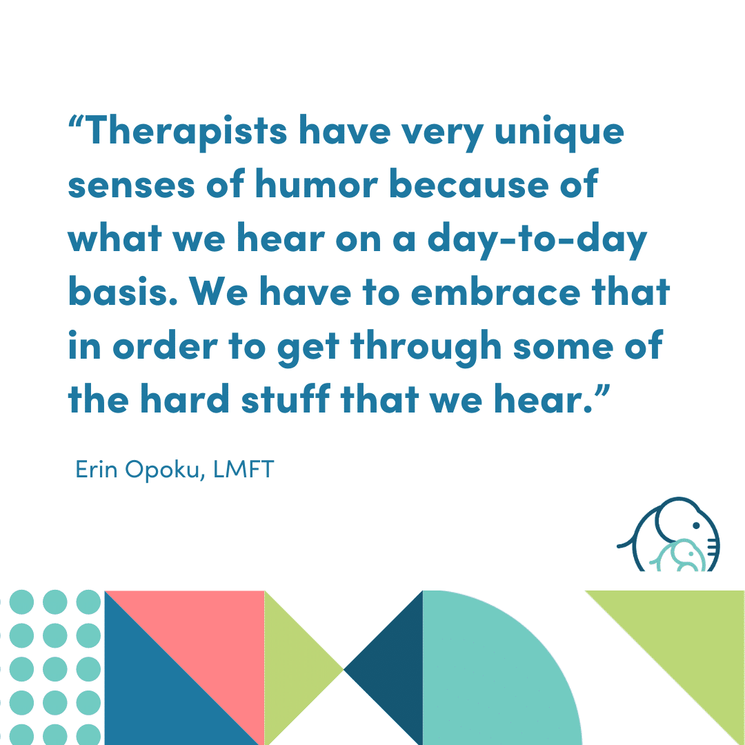 An infographic with the message "Therapists have very unique sense of humor because of what we hear on a day-to-day basis. We have to embrace that in order to get through some of the hard stuff that we hear" - Erin Opoku, LMFT